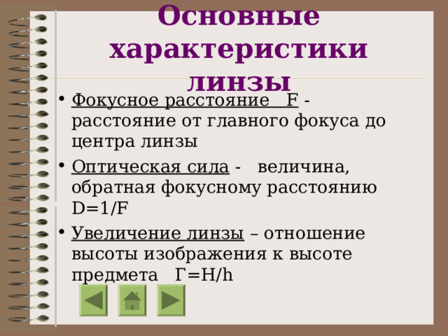 Основные характеристики линзы Фокусное расстояние F  - расстояние от главного фокуса до центра линзы Оптическая сила - величина, обратная фокусному расстоянию D= 1/ F Увеличение линзы – отношение высоты изображения к высоте предмета Г= H / h 