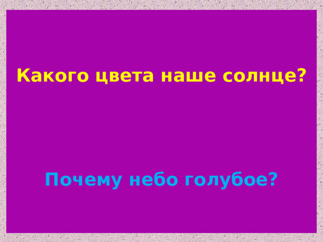   Какого цвета наше солнце?    Почему небо голубое?  