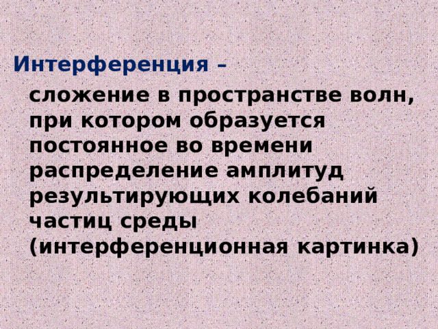 Интерференция –  сложение в пространстве волн, при котором образуется постоянное во времени распределение амплитуд результирующих колебаний частиц среды (интерференционная картинка)   