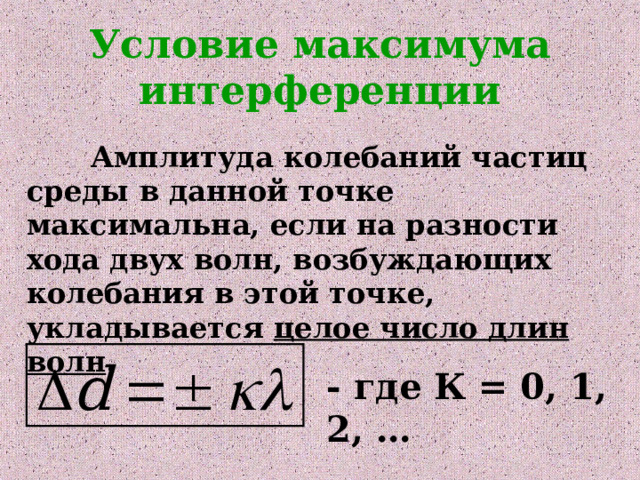 Условие максимума интерференции  Амплитуда колебаний частиц среды в данной точке максимальна, если на разности хода двух волн, возбуждающих колебания в этой точке, укладывается целое число длин волн . - где К = 0, 1, 2, … 