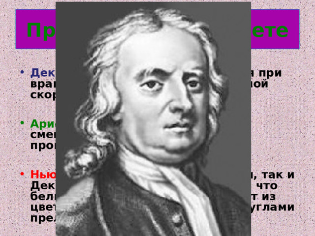 Представления о цвете Декарт: «разные цвета создаются при вращении световых частиц с разной скоростью»  Аристотель: «разные цвета есть смешение света и тьмы в разных пропорциях»  Ньютон: опроверг как Аристотеля, так и Декарта, и убедительно доказал, что белый свет не первичен, а состоит из цветных компонентов с разными углами преломления. 