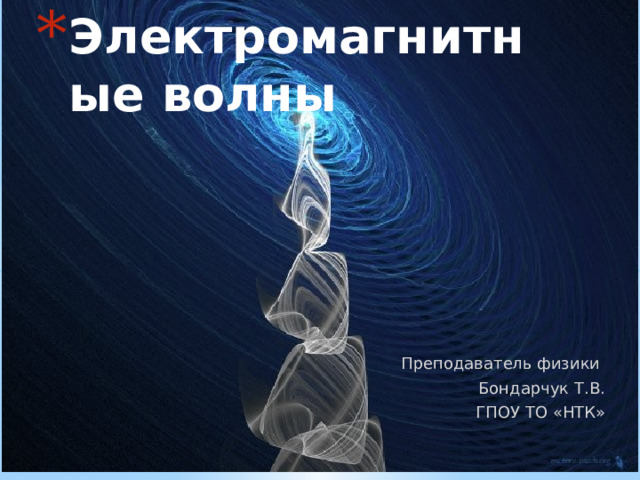 Электромагнитные волны Преподаватель физики Бондарчук Т.В. ГПОУ ТО «НТК» Фрагменты урока  