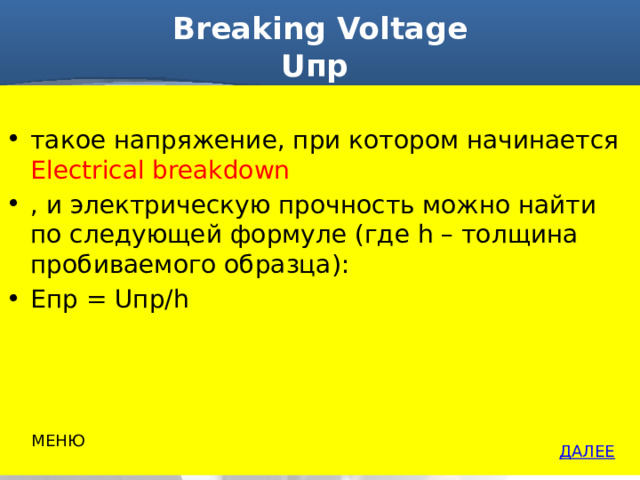 Breaking Voltage  Uпр такое напряжение, при котором начинается Electrical breakdown , и электрическую прочность можно найти по следующей формуле (где h – толщина пробиваемого образца): Епр = Uпр/h  МЕНЮ ДАЛЕЕ 