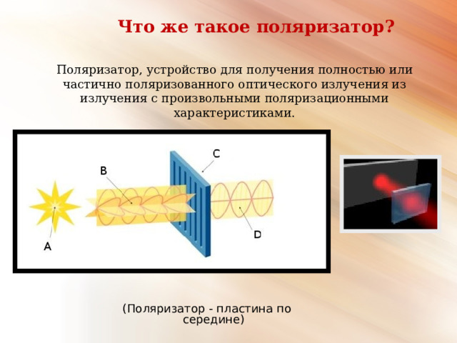  Что же такое поляризатор?    Поляризатор, устройство для получения полностью или частично поляризованного оптического излучения из излучения с произвольными поляризационными характеристиками. (Поляризатор - пластина по середине) 