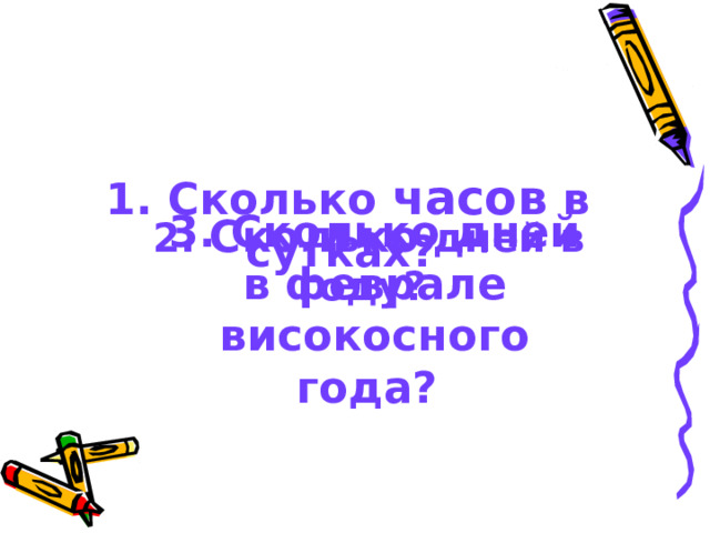 1. Сколько часов в сутках?  3. Сколько дней в феврале високосного года? 2. Сколько дней в году? 