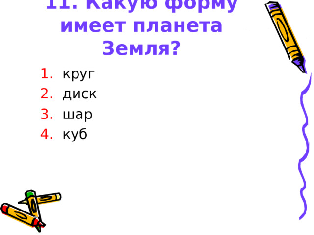 11. Какую форму имеет планета Земля?  1. круг  2. диск  3. шар  4. куб 