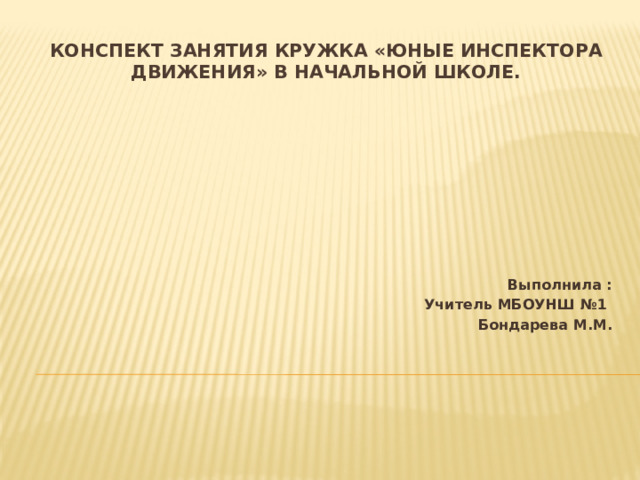Конспект занятия кружка «Юные инспектора движения» в начальной школе.   Выполнила : Учитель МБОУНШ №1 Бондарева М.М. 