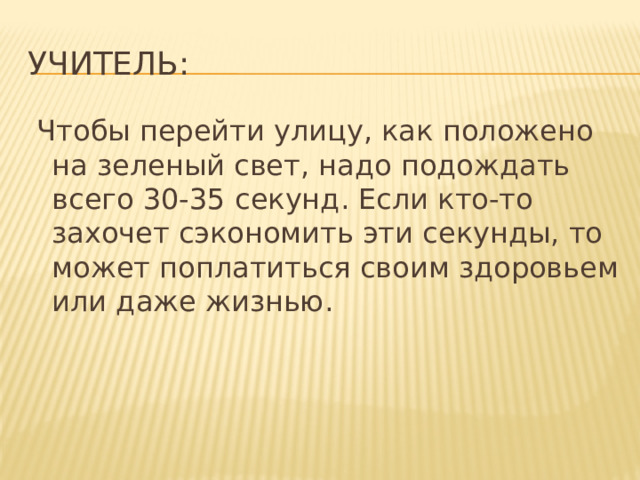 Учитель:  Чтобы перейти улицу, как положено на зеленый свет, надо подождать всего 30-35 секунд. Если кто-то захочет сэкономить эти секунды, то может поплатиться своим здоровьем или даже жизнью.   