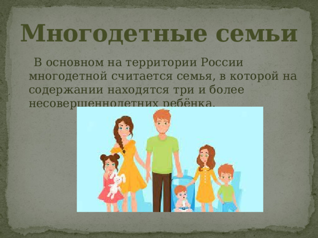 Многодетные семьи  В основном на территории России многодетной считается семья, в которой на содержании находятся три и более несовершеннолетних ребёнка. 