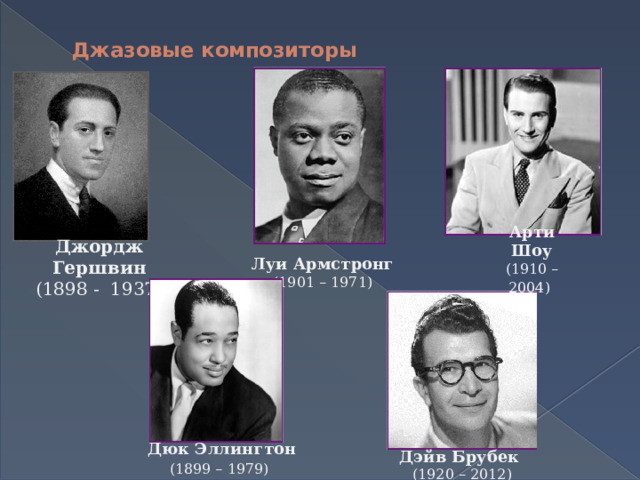 Джазовые композиторы   Арти Шоу (1910 – 2004)  Джордж Гершвин (1898 - 1937) Луи Армстронг (1901 – 1971) Дюк Эллингтон (1899 – 1979)  Дэйв Брубек (1920 – 2012) 