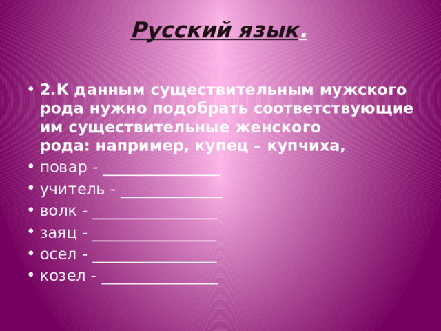 Русский язык . 2.К данным существительным мужского рода нужно подобрать соответствующие им существительные женского рода: например, купец – купчиха, повар - _______________ учитель - _____________ волк - ________________ заяц - ________________ осел - ________________ козел - _______________ 