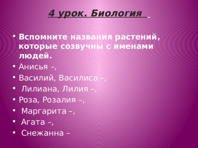 4 урок. Биология        Вспомните названия растений, которые созвучны с именами людей.  Анисья –, Василий, Василиса –,  Лилиана, Лилия –, Роза, Розалия –,  Маргарита –,  Агата –,  Снежанна – 