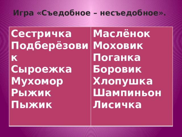 Игра «Съедобное – несъедобное».   Сестричка Подберёзовик Маслёнок Сыроежка   Моховик Мухомор  Поганка Рыжик Боровик Пыжик Хлопушка  Шампиньон Лисичка   