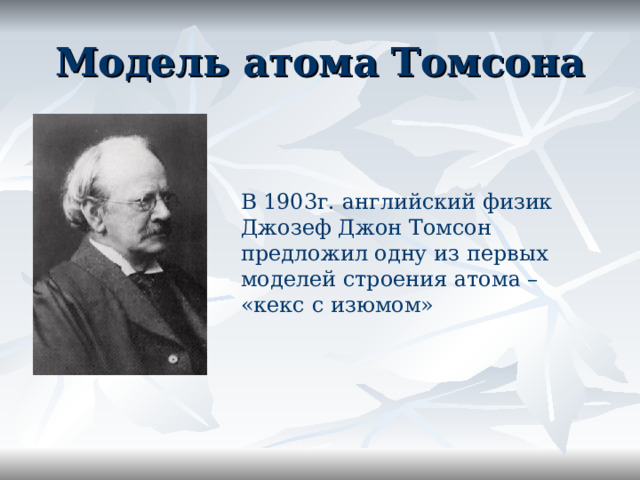 Модель атома Томсона В 1903г. английский физик Джозеф Джон Томсон предложил одну из первых моделей строения атома – «кекс с изюмом» 