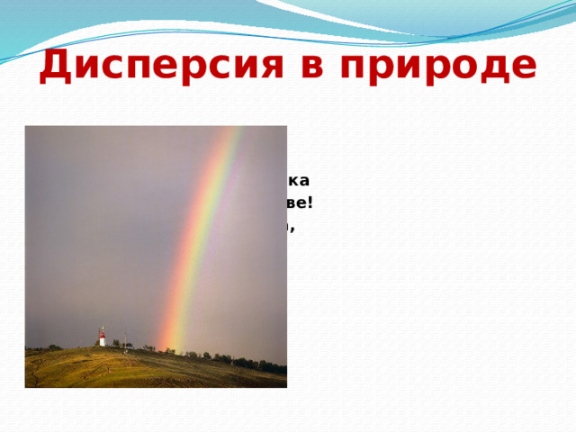 Дисперсия в природе Как неожиданно и ярко На влажной неба синеве, Воздушная воздвиглась арка В своем минутном торжестве! Один конец в леса вонзила, Другим за облака ушла- Она полнеба обхватила И в высоте занемогла.   Ф.И. Тютчев 