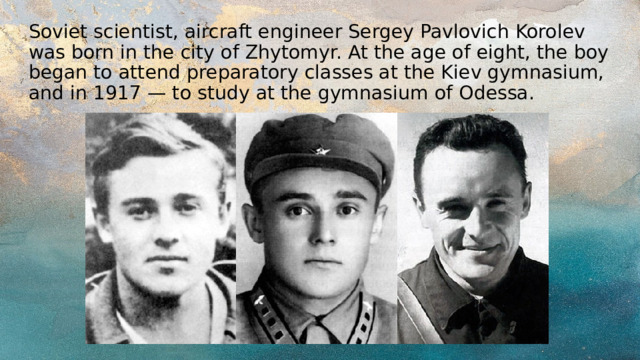 Soviet scientist, aircraft engineer Sergey Pavlovich Korolev was born in the city of Zhytomyr. At the age of eight, the boy began to attend preparatory classes at the Kiev gymnasium, and in 1917 — to study at the gymnasium of Odessa. 