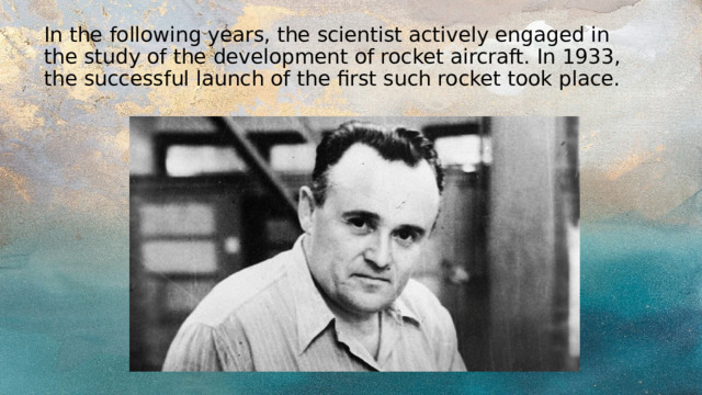 In the following years, the scientist actively engaged in the study of the development of rocket aircraft. In 1933, the successful launch of the first such rocket took place. 