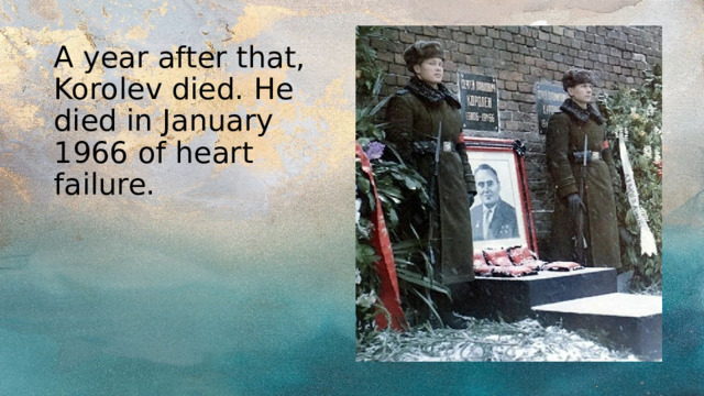A year after that, Korolev died. He died in January 1966 of heart failure. 