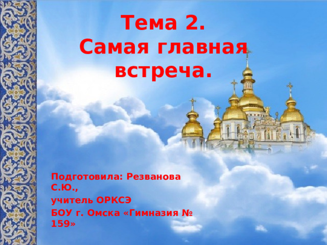 Тема 2.  Самая главная встреча. Подготовила: Резванова С.Ю., учитель ОРКСЭ БОУ г. Омска «Гимназия № 159»  