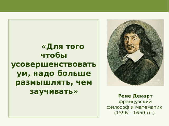 «Для того чтобы усовершенствовать ум, надо больше размышлять, чем заучивать» Рене Декарт французский философ и математик (1596 – 1650 гг.)