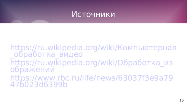 Источники https://ru.wikipedia.org/wiki/Компьютерная_обработка_видео https://ru.wikipedia.org/wiki/Обработка_изображений https://www.rbc.ru/life/news/63037f3e9a7947b023d6399b 