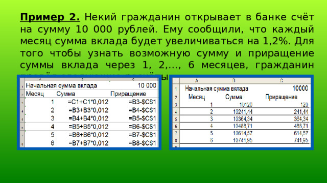 Пример 2. Некий гражданин открывает в банке счёт на сумму 10 000 рублей. Ему сообщили, что каждый месяц сумма вклада будет увеличиваться на 1,2%. Для того чтобы узнать возможную сумму и приращение суммы вклада через 1, 2,…, 6 месяцев, гражданин провёл следующие расчёты 