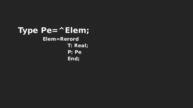 Type Pe=^Elem; Elem=Rerord T: Real; P: Pe End; 