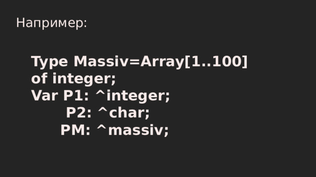 Например: Type Massiv=Array[1..100] of integer; Var P1: ^integer;  P2: ^char;   PM: ^massiv; 