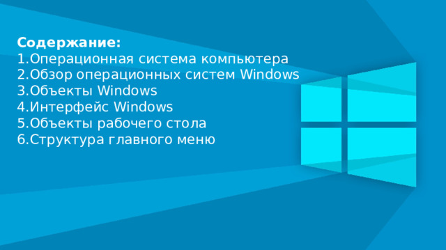 Содержание: 1.Операционная система компьютера 2.Обзор операционных систем Windows 3.Объекты Windows 4.Интерфейс Windows 5.Объекты рабочего стола 6.Структура главного меню 