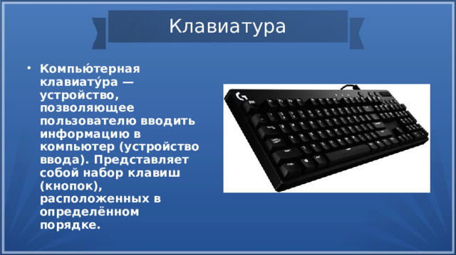 Клавиатура Компью́терная клавиату́ра — устройство, позволяющее пользователю вводить информацию в компьютер (устройство ввода). Представляет собой набор клавиш (кнопок), расположенных в определённом порядке. 