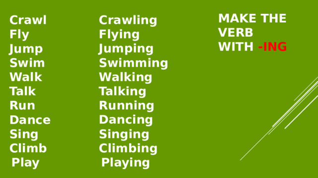 Make the verb  with -ing Crawl Fly Jump Swim Walk Talk Run Dance Sing Climb Play Crawling Flying Jumping Swimming Walking Talking Running Dancing Singing Climbing Playing 