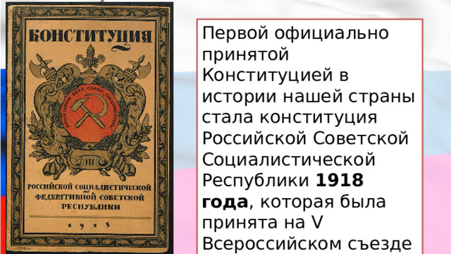 Первой официально принятой Конституцией в истории нашей страны стала конституция Российской Советской Социалистической Республики  1918 года , которая была принята на V Всероссийском съезде Советов. 