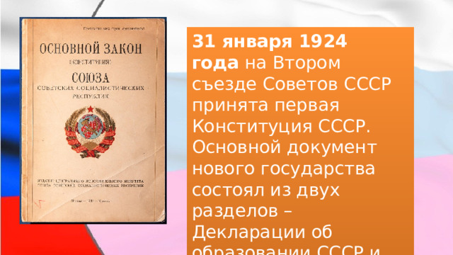 31 января 1924 года  на Втором съезде Советов СССР принята первая Конституция СССР. Основной документ нового государства состоял из двух разделов – Декларации об образовании СССР и Договора об образовании СССР. 