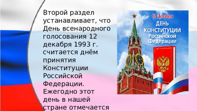 Второй раздел устанавливает, что День всенародного голосования 12 декабря 1993 г. считается днём принятия Конституции Российской Федерации. Ежегодно этот день в нашей стране отмечается как День Конституции. 