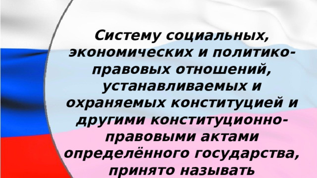 Систему социальных, экономических и политико-правовых отношений, устанавливаемых и охраняемых конституцией и другими конституционно-правовыми актами определённого государства, принято называть конституционным строем. 