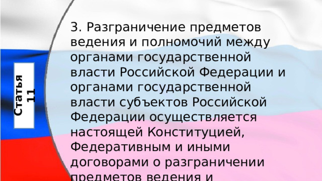 3. Разграничение предметов ведения и полномочий между органами государственной власти Российской Федерации и органами государственной власти субъектов Российской Федерации осуществляется настоящей Конституцией, Федеративным и иными договорами о разграничении предметов ведения и полномочий. Статья 11 