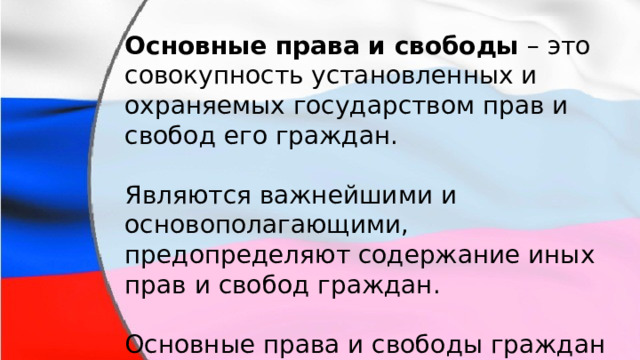 Основные права и свободы  – это совокупность установленных и охраняемых государством прав и свобод его граждан. Являются важнейшими и основополагающими, предопределяют содержание иных прав и свобод граждан. Основные права и свободы граждан перечисляются во второй главе Конституции. 