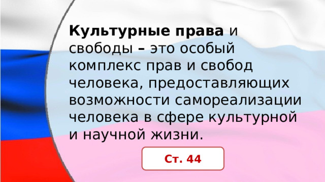 Культурные права  и свободы  –  это особый комплекс прав и свобод человека, предоставляющих возможности самореализации человека в сфере культурной и научной жизни. Ст. 44 