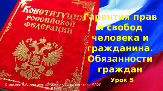   Гарантия прав и свобод человека и гражданина. Обязанности граждан   Урок 5 Старкова Н.А., учитель истории и обществознания МАОУ СОШ №23 ГО Краснотурьинск Свердловской области 