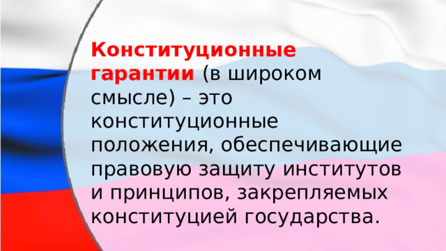 Конституционные гарантии   (в широком смысле) – это конституционные положения, обеспечивающие правовую защиту институтов и принципов, закрепляемых конституцией государства. 