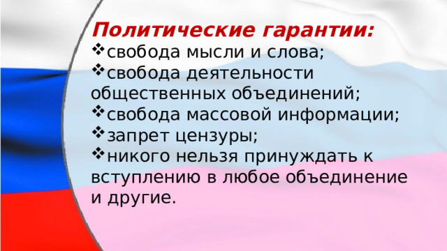 Политические гарантии: свобода мысли и слова; свобода деятельности общественных объединений; свобода массовой информации; запрет цензуры; никого нельзя принуждать к вступлению в любое объединение и другие. 