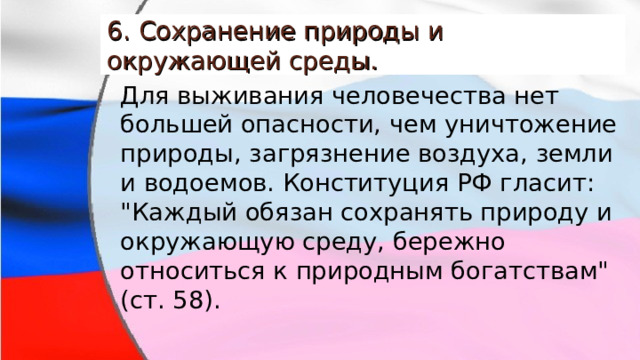 6. Сохранение природы и окружающей среды. Для выживания человечества нет большей опасности, чем уничтожение природы, загрязнение воздуха, земли и водоемов. Конституция РФ гласит: 