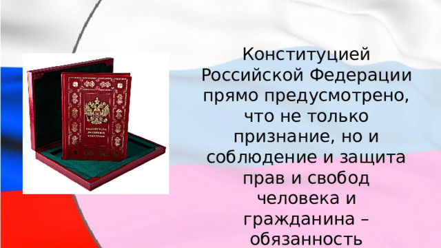 Конституцией Российской Федерации прямо предусмотрено, что не только признание, но и соблюдение и защита прав и свобод человека и гражданина – обязанность государства (ст.2) 