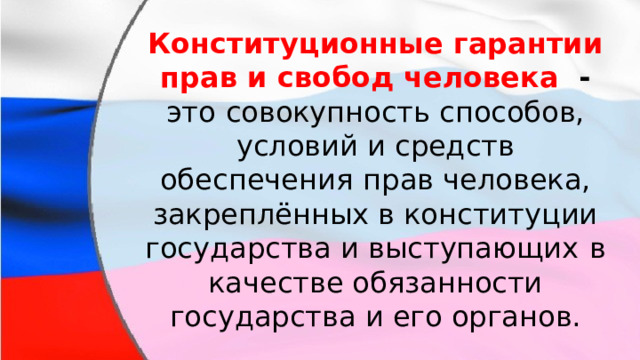 Конституционные гарантии прав и свобод человека  - это  совокупность способов, условий и средств обеспечения   прав человека, закреплённых в конституции государства и выступающих   в качестве обязанности государства и его органов. 