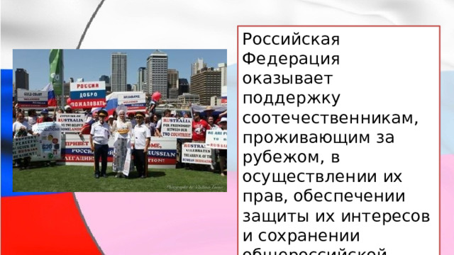 Российская Федерация оказывает поддержку соотечественникам, проживающим за рубежом, в осуществлении их прав, обеспечении защиты их интересов и сохранении общероссийской культурной идентичности. 