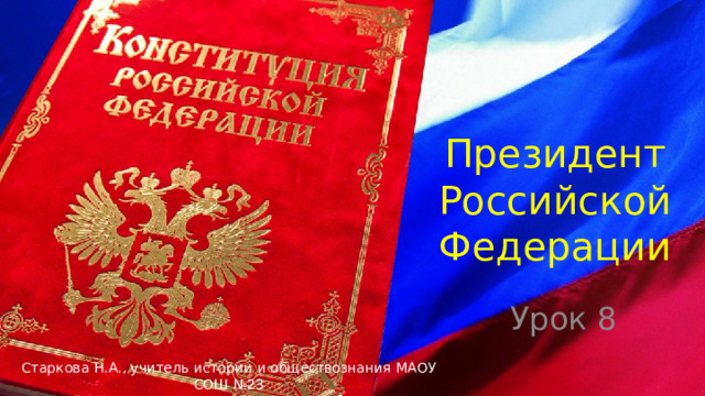 Президент Российской Федерации Урок 8 Старкова Н.А., учитель истории и обществознания МАОУ СОШ №23 ГО Краснотурьинск Свердловской области 