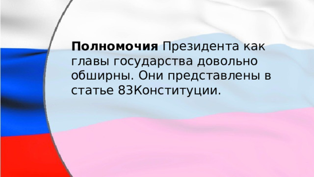 Полномочия Президента как главы государства довольно обширны. Они представлены в статье 83Конституции. 