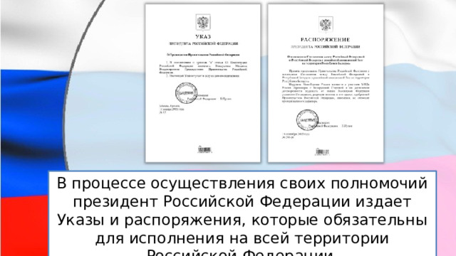 В процессе осуществления своих полномочий президент Российской Федерации издает Указы и распоряжения, которые обязательны для исполнения на всей территории Российской Федерации. 