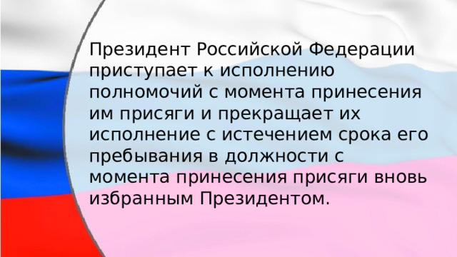 Президент Российской Федерации приступает к исполнению полномочий с момента принесения им присяги и прекращает их исполнение с истечением срока его пребывания в должности с момента принесения присяги вновь избранным Президентом. 