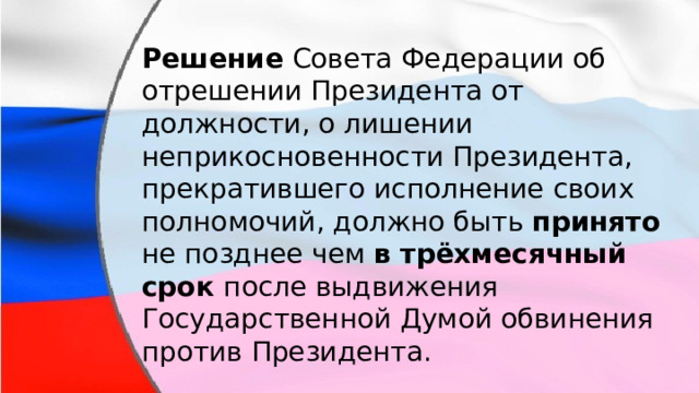 Решение Совета Федерации об отрешении Президента от должности, о лишении неприкосновенности Президента, прекратившего исполнение своих полномочий, должно быть принято не позднее чем в трёхмесячный срок после выдвижения Государственной Думой обвинения против Президента. 